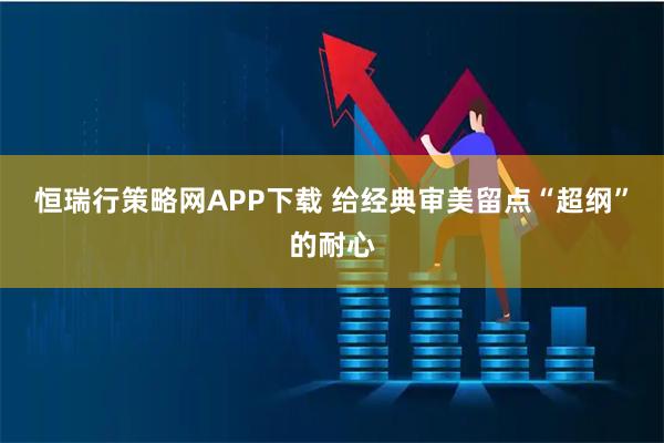 恒瑞行策略网APP下载 给经典审美留点“超纲”的耐心