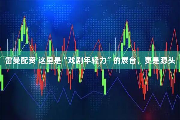 雷曼配资 这里是“戏剧年轻力”的展台，更是源头