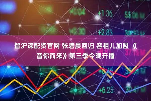 智沪深配资官网 张碧晨回归 容祖儿加盟 《音你而来》第三季今晚开播