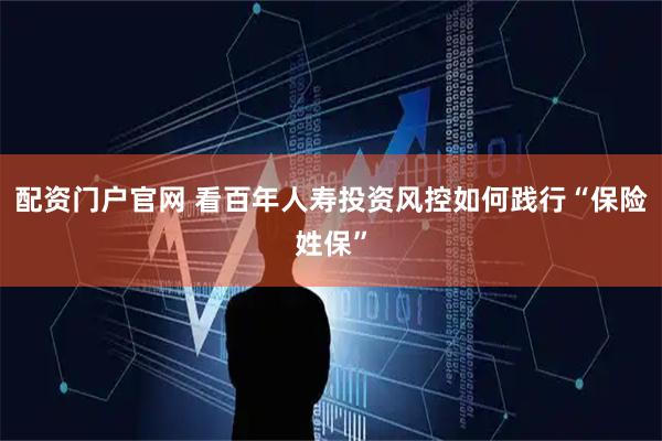 配资门户官网 看百年人寿投资风控如何践行“保险姓保”