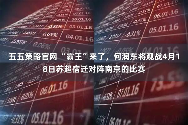 五五策略官网 “霸王”来了,何润东将观战4月18日苏超宿迁对阵南京的比赛