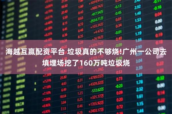 海越互赢配资平台 垃圾真的不够烧!广州一公司去填埋场挖了160万吨垃圾烧