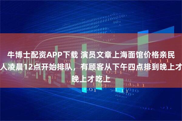 牛博士配资APP下载 演员文章上海面馆价格亲民,有人凌晨12点开始排队,有顾客从下午四点排到晚上才吃上