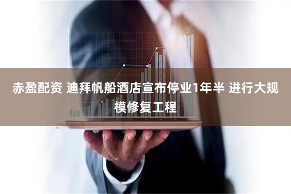 赤盈配资 迪拜帆船酒店宣布停业1年半 进行大规模修复工程