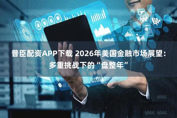 普臣配资APP下载 2026年美国金融市场展望：多重挑战下的“盘整年”