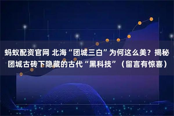 蚂蚁配资官网 北海“团城三白”为何这么美？揭秘团城古砖下隐藏的古代“黑科技”（留言有惊喜）