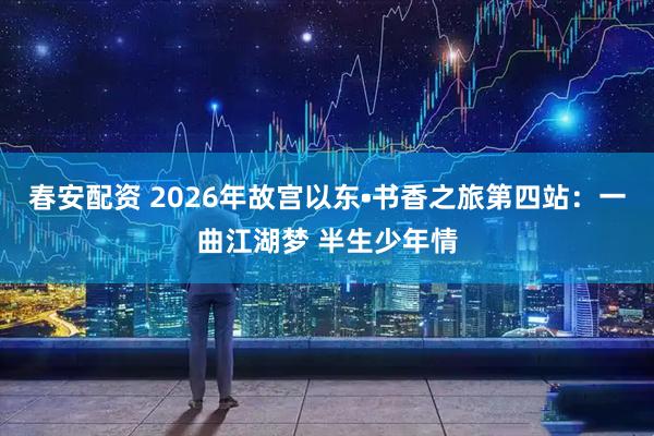 春安配资 2026年故宫以东•书香之旅第四站：一曲江湖梦 半生少年情