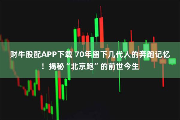 财牛股配APP下载 70年留下几代人的奔跑记忆！揭秘“北京跑”的前世今生