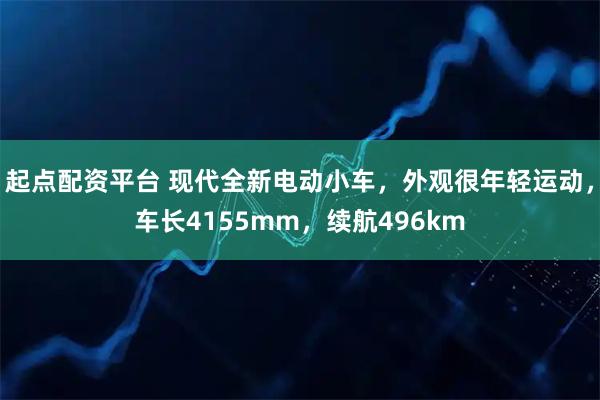 起点配资平台 现代全新电动小车，外观很年轻运动，车长4155mm，续航496km