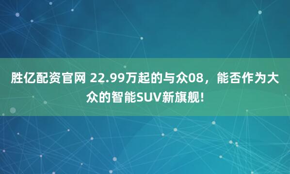 胜亿配资官网 22.99万起的与众08，能否作为大众的智能SUV新旗舰!