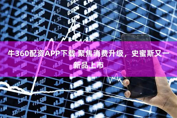 牛360配资APP下载 聚焦消费升级，史蜜斯又一新品上市
