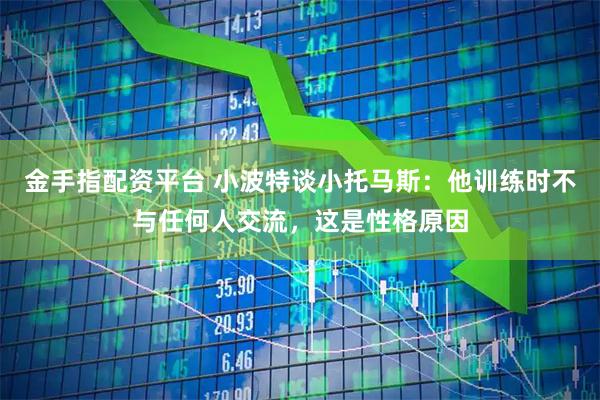 金手指配资平台 小波特谈小托马斯：他训练时不与任何人交流，这是性格原因