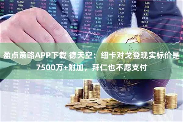 盈点策略APP下载 德天空：纽卡对戈登现实标价是7500万+附加，拜仁也不愿支付