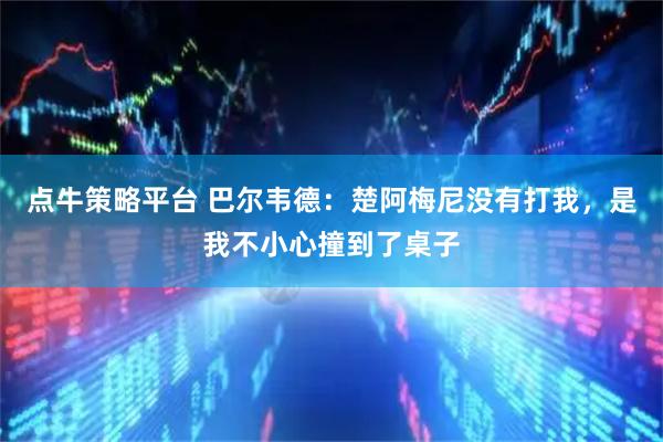 点牛策略平台 巴尔韦德：楚阿梅尼没有打我，是我不小心撞到了桌子
