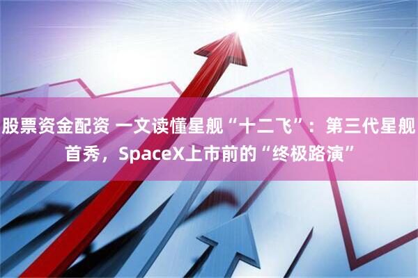 股票资金配资 一文读懂星舰“十二飞”：第三代星舰首秀，SpaceX上市前的“终极路演”