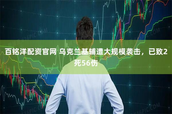 百铭洋配资官网 乌克兰基辅遭大规模袭击，已致2死56伤