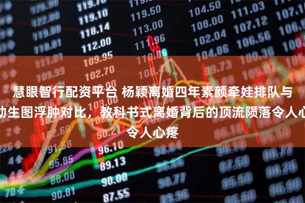 慧眼智行配资平台 杨颖离婚四年素颜牵娃排队与活动生图浮肿对比，教科书式离婚背后的顶流陨落令人心疼