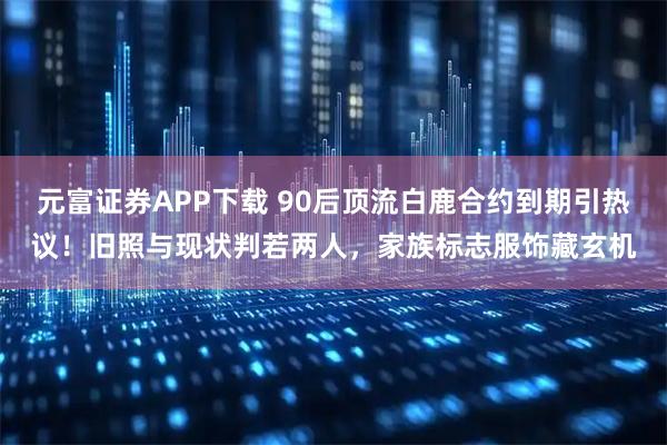 元富证券APP下载 90后顶流白鹿合约到期引热议！旧照与现状判若两人，家族标志服饰藏玄机