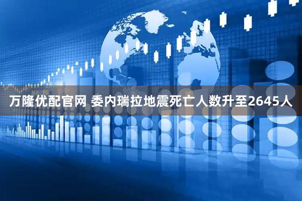 万隆优配官网 委内瑞拉地震死亡人数升至2645人