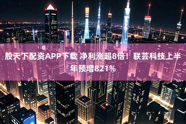 股天下配资APP下载 净利涨超8倍!联芸科技上半年预增821%