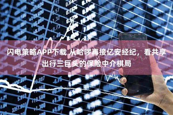 闪电策略APP下载 从哈啰再接亿安经纪,看共享出行三巨头的保险中介棋局