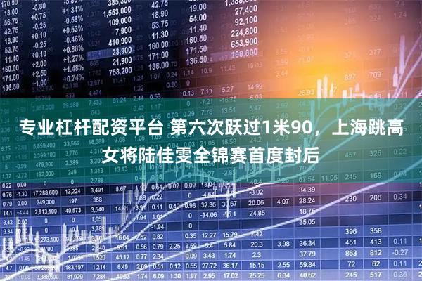 专业杠杆配资平台 第六次跃过1米90，上海跳高女将陆佳雯全锦赛首度封后