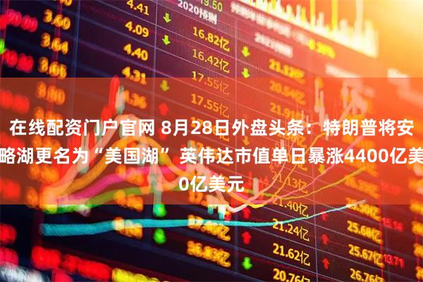 在线配资门户官网 8月28日外盘头条：特朗普将安大略湖更名为“美国湖” 英伟达市值单日暴涨4400亿美元