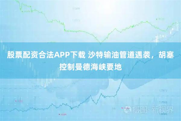 股票配资合法APP下载 沙特输油管道遇袭,胡塞控制曼德海峡要地