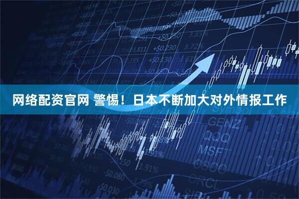 网络配资官网 警惕!日本不断加大对外情报工作