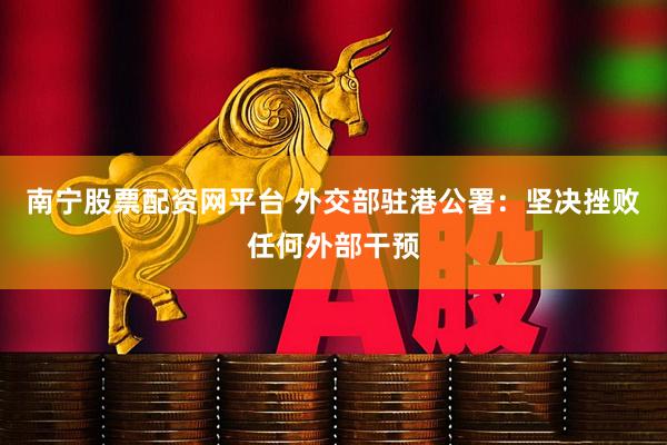 南宁股票配资网平台 外交部驻港公署:坚决挫败任何外部干预