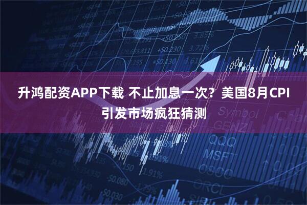升鸿配资APP下载 不止加息一次?美国8月CPI引发市场疯狂猜测