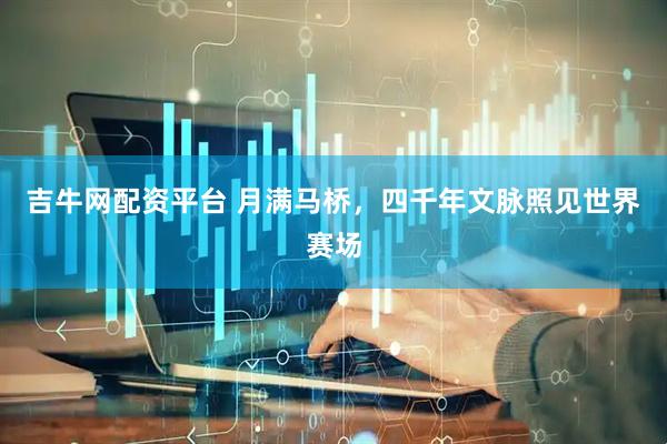 吉牛网配资平台 月满马桥，四千年文脉照见世界赛场