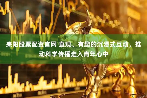 耒阳股票配资官网 直观、有趣的沉浸式互动，推动科学传播走入青年心中