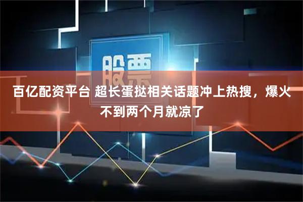 百亿配资平台 超长蛋挞相关话题冲上热搜，爆火不到两个月就凉了