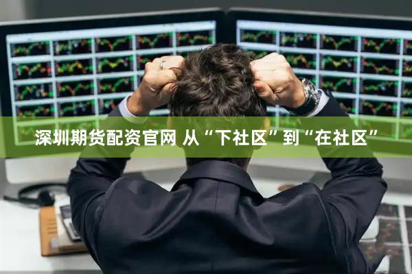 深圳期货配资官网 从“下社区”到“在社区”