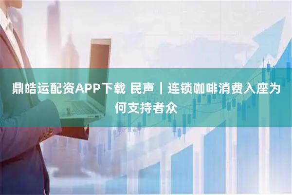 鼎皓运配资APP下载 民声｜连锁咖啡消费入座为何支持者众