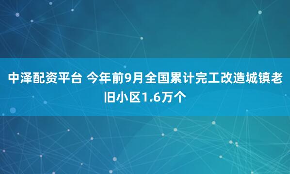 中泽配资平台 今年前9月全国累计完工改造城镇老旧小区1.6万个