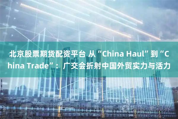 北京股票期货配资平台 从“China Haul”到“China Trade”：广交会折射中国外贸实力与活力